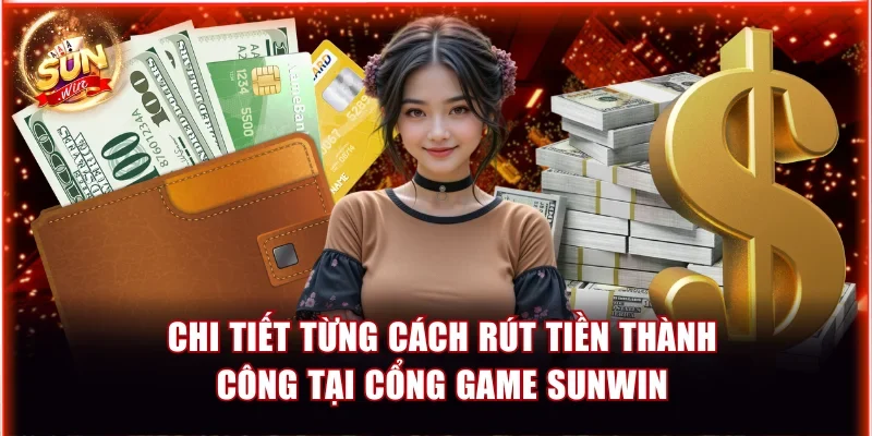 chi tiet tung cach rut tien thanh cong tai cong game sunwin