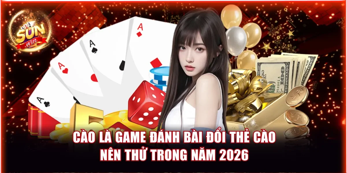 Cào là game đánh bài đổi thẻ cào nên thử trong năm 2026
