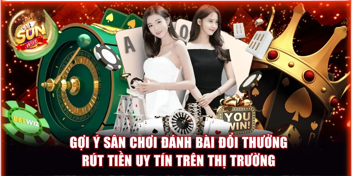 Gợi ý sân chơi đánh bài đổi thưởng rút tiền uy tín trên thị trường