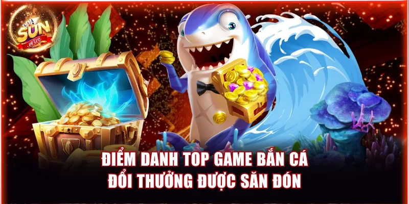 Điểm Danh Top Game Bắn Cá Đổi Thưởng Được Săn Đón 1 Game bắn cá đổi thưởng