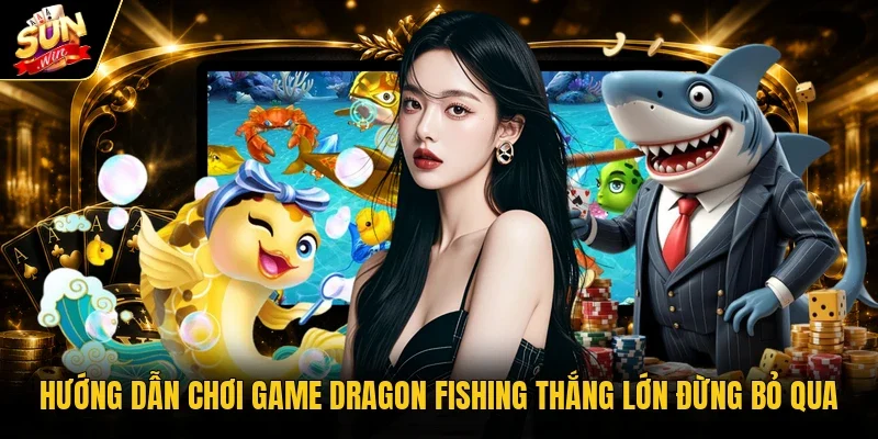 Hướng dẫn chơi game Dragon Fishing thắng lớn đừng bỏ qua 